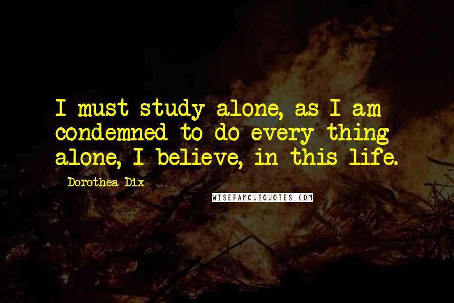 Dorothea Dix Quotes: I must study alone, as I am condemned to do every thing alone, I believe, in this life.