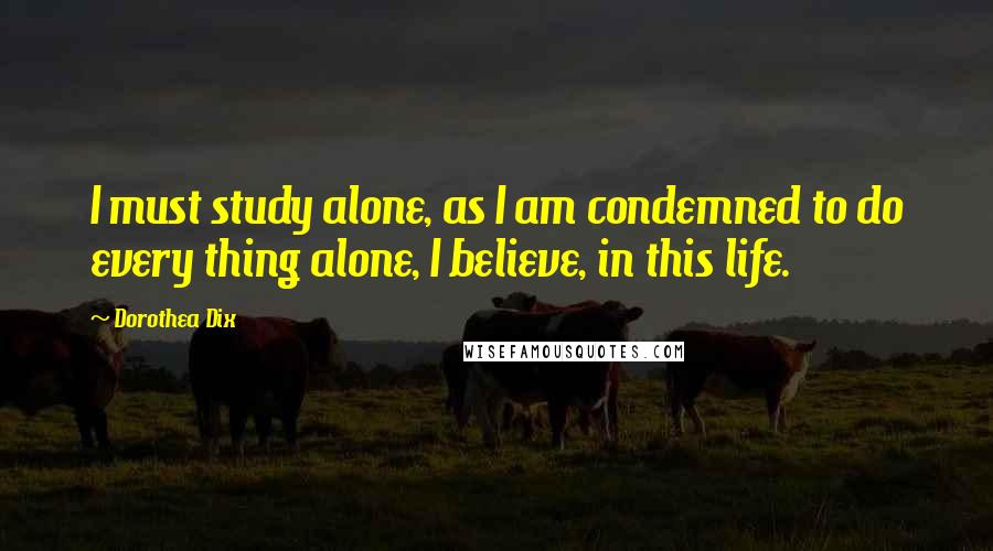 Dorothea Dix Quotes: I must study alone, as I am condemned to do every thing alone, I believe, in this life.