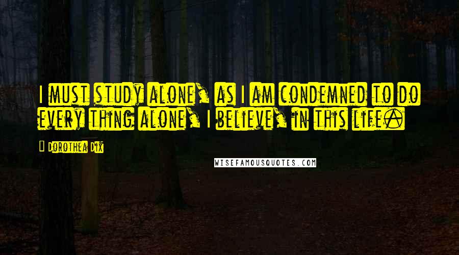 Dorothea Dix Quotes: I must study alone, as I am condemned to do every thing alone, I believe, in this life.