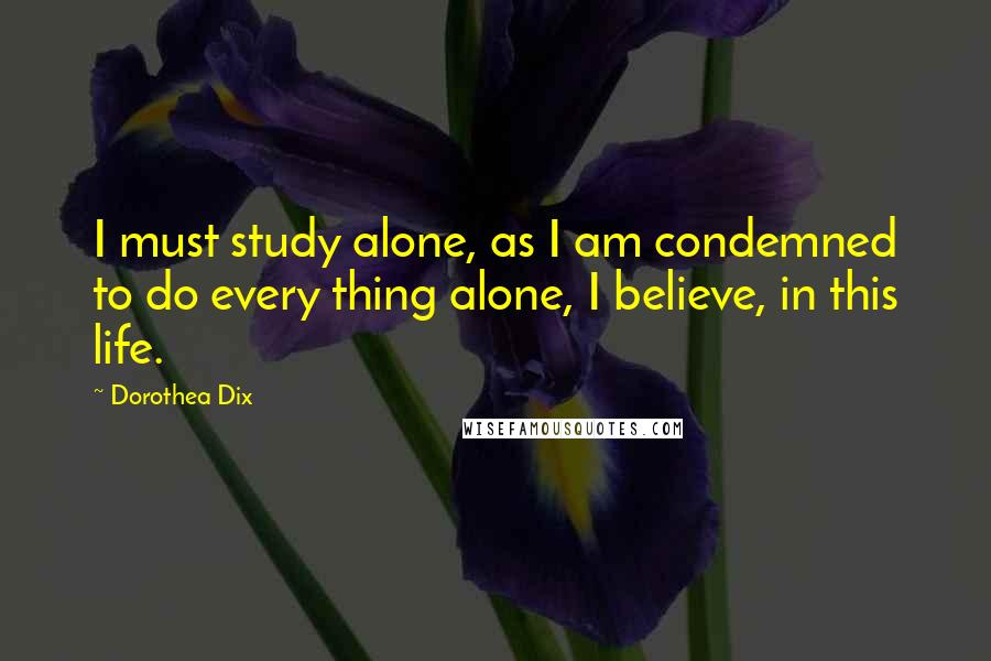 Dorothea Dix Quotes: I must study alone, as I am condemned to do every thing alone, I believe, in this life.