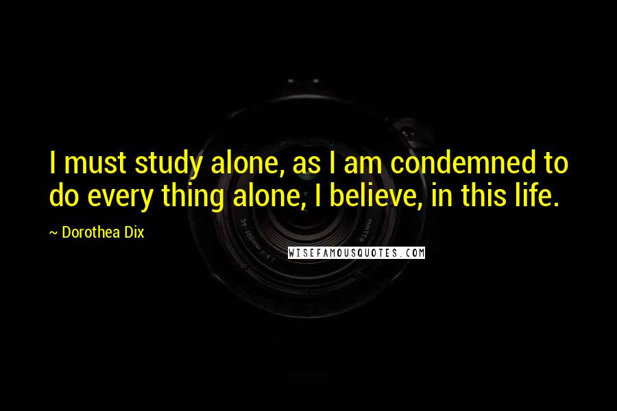 Dorothea Dix Quotes: I must study alone, as I am condemned to do every thing alone, I believe, in this life.