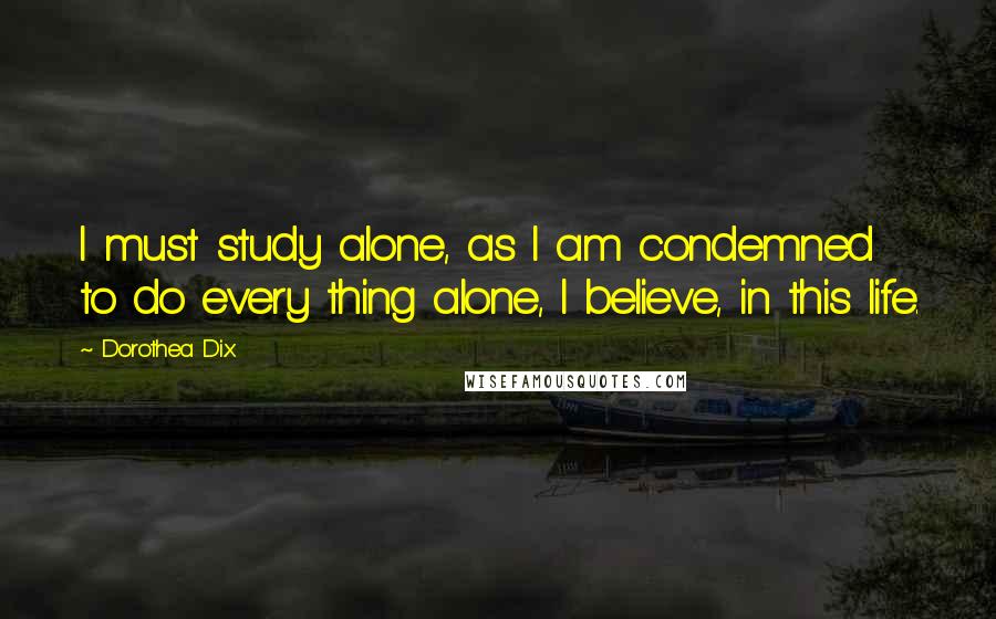 Dorothea Dix Quotes: I must study alone, as I am condemned to do every thing alone, I believe, in this life.