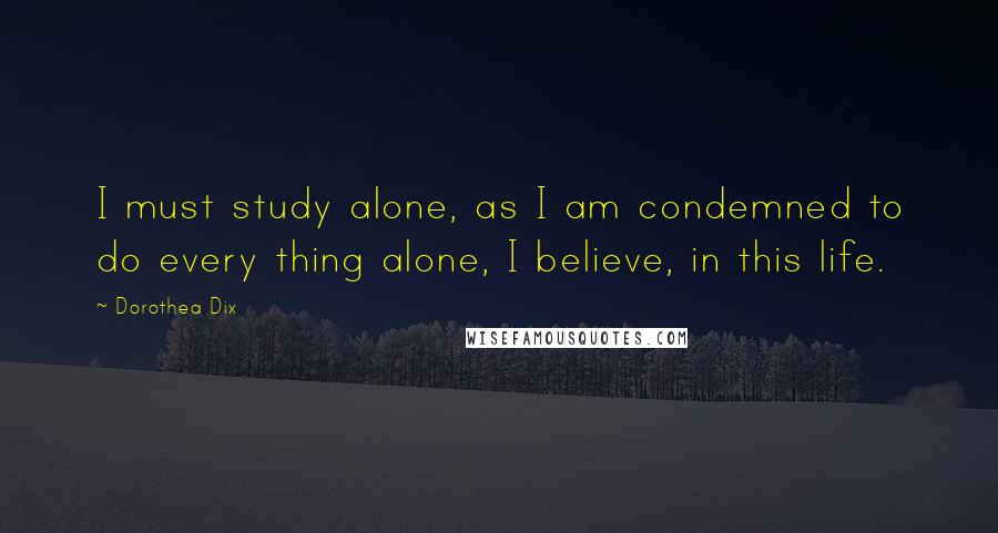 Dorothea Dix Quotes: I must study alone, as I am condemned to do every thing alone, I believe, in this life.