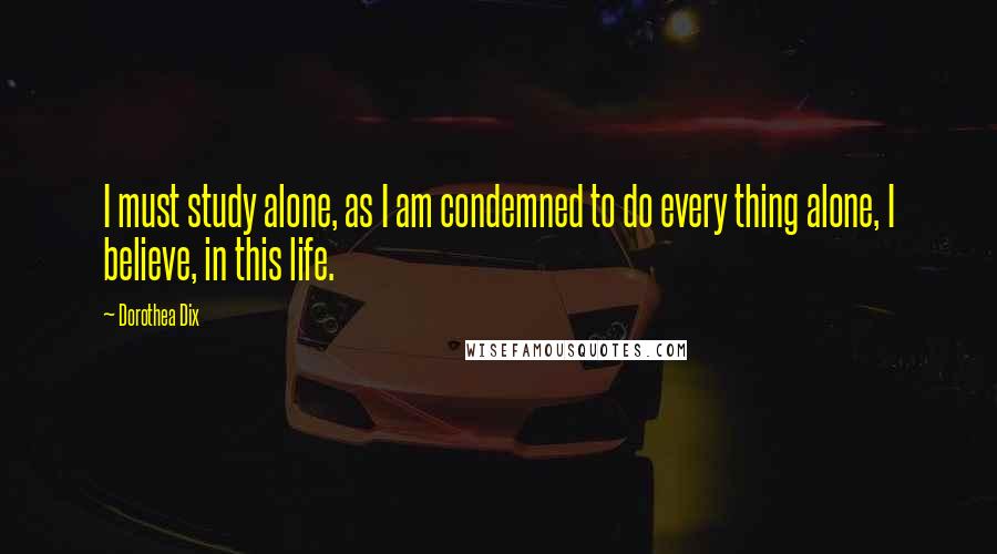 Dorothea Dix Quotes: I must study alone, as I am condemned to do every thing alone, I believe, in this life.