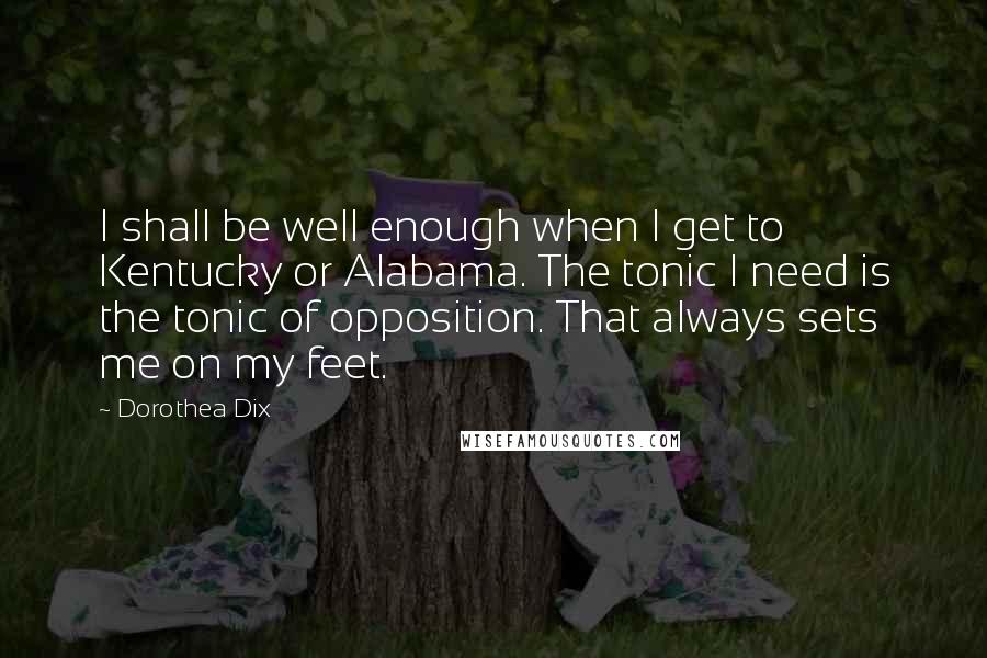 Dorothea Dix Quotes: I shall be well enough when I get to Kentucky or Alabama. The tonic I need is the tonic of opposition. That always sets me on my feet.