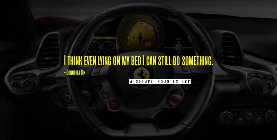 Dorothea Dix Quotes: I think even lying on my bed I can still do something.