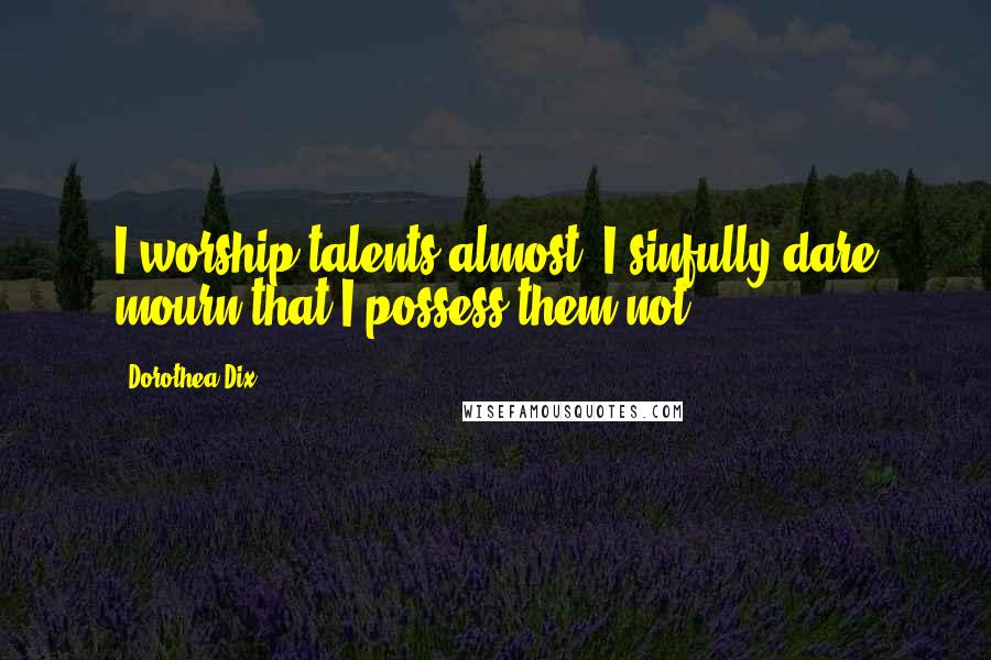 Dorothea Dix Quotes: I worship talents almost. I sinfully dare mourn that I possess them not.