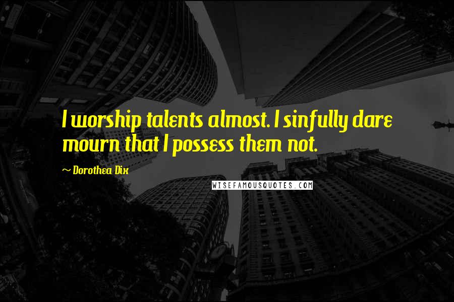 Dorothea Dix Quotes: I worship talents almost. I sinfully dare mourn that I possess them not.