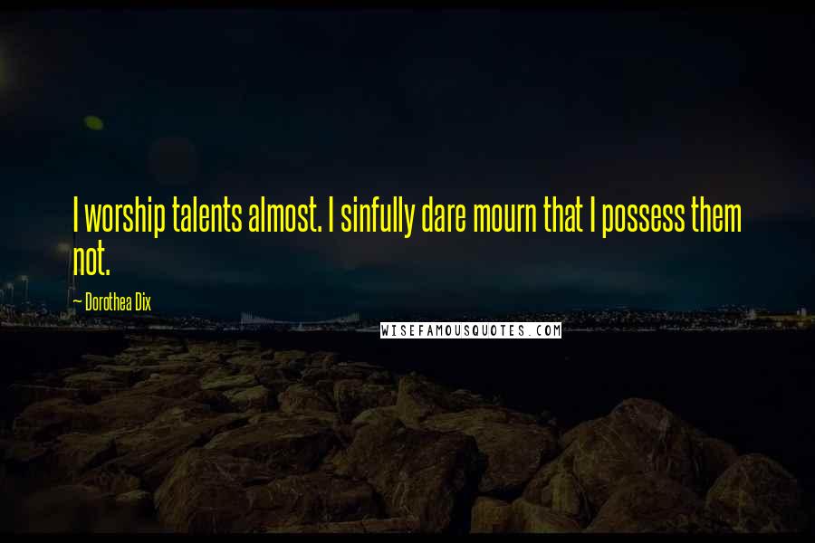 Dorothea Dix Quotes: I worship talents almost. I sinfully dare mourn that I possess them not.