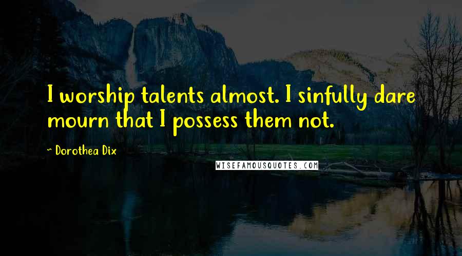 Dorothea Dix Quotes: I worship talents almost. I sinfully dare mourn that I possess them not.