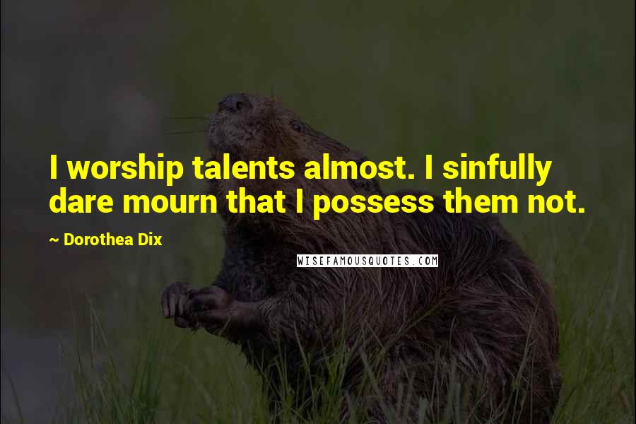 Dorothea Dix Quotes: I worship talents almost. I sinfully dare mourn that I possess them not.