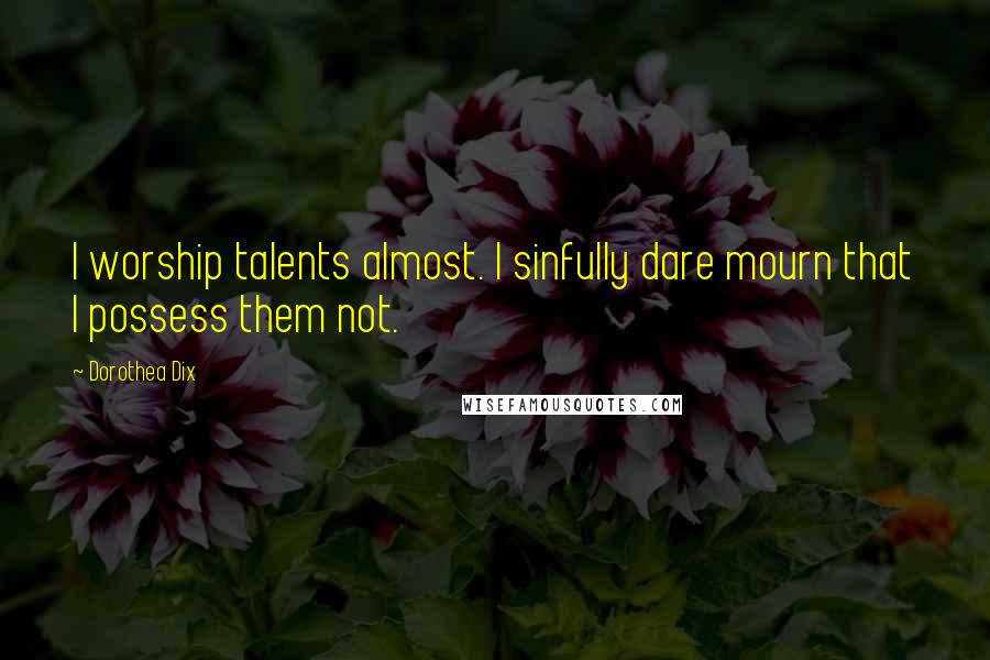 Dorothea Dix Quotes: I worship talents almost. I sinfully dare mourn that I possess them not.