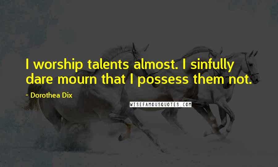 Dorothea Dix Quotes: I worship talents almost. I sinfully dare mourn that I possess them not.