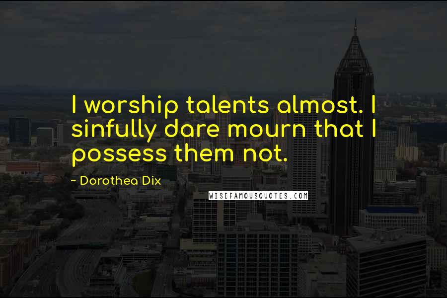 Dorothea Dix Quotes: I worship talents almost. I sinfully dare mourn that I possess them not.