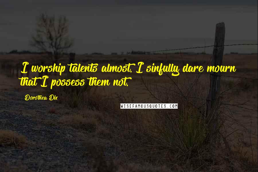 Dorothea Dix Quotes: I worship talents almost. I sinfully dare mourn that I possess them not.