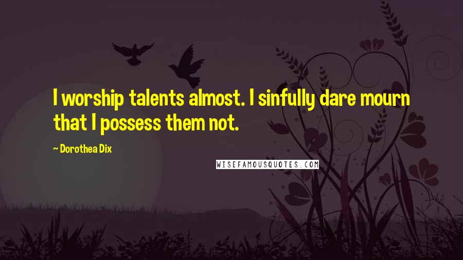Dorothea Dix Quotes: I worship talents almost. I sinfully dare mourn that I possess them not.