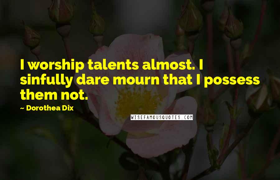 Dorothea Dix Quotes: I worship talents almost. I sinfully dare mourn that I possess them not.