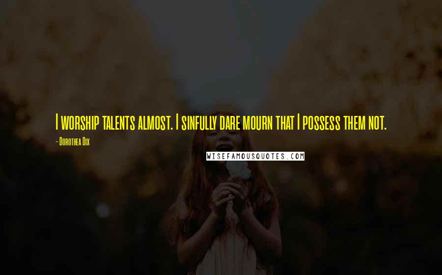 Dorothea Dix Quotes: I worship talents almost. I sinfully dare mourn that I possess them not.
