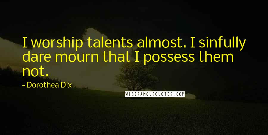 Dorothea Dix Quotes: I worship talents almost. I sinfully dare mourn that I possess them not.