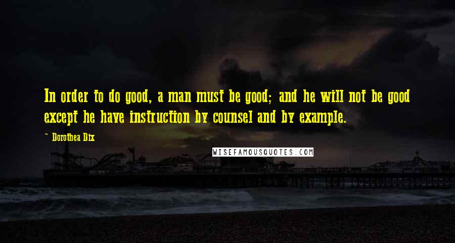 Dorothea Dix Quotes: In order to do good, a man must be good; and he will not be good except he have instruction by counsel and by example.