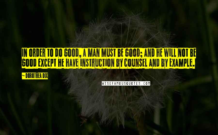 Dorothea Dix Quotes: In order to do good, a man must be good; and he will not be good except he have instruction by counsel and by example.