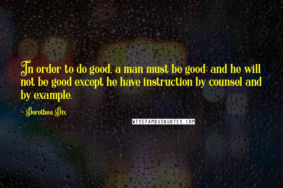 Dorothea Dix Quotes: In order to do good, a man must be good; and he will not be good except he have instruction by counsel and by example.