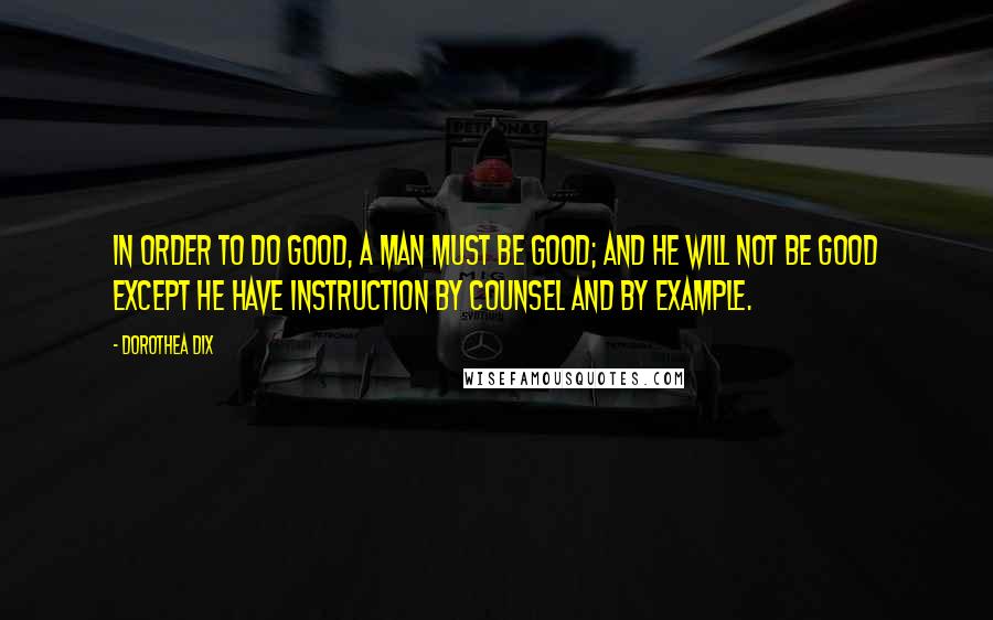 Dorothea Dix Quotes: In order to do good, a man must be good; and he will not be good except he have instruction by counsel and by example.