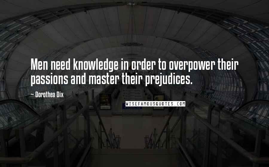 Dorothea Dix Quotes: Men need knowledge in order to overpower their passions and master their prejudices.