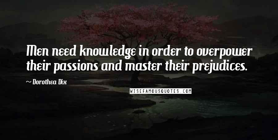 Dorothea Dix Quotes: Men need knowledge in order to overpower their passions and master their prejudices.