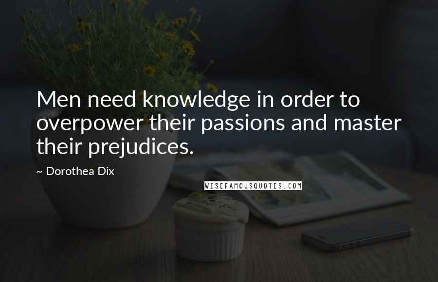 Dorothea Dix Quotes: Men need knowledge in order to overpower their passions and master their prejudices.