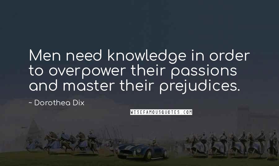 Dorothea Dix Quotes: Men need knowledge in order to overpower their passions and master their prejudices.