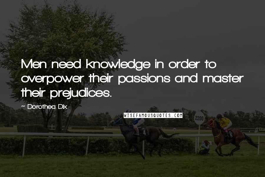 Dorothea Dix Quotes: Men need knowledge in order to overpower their passions and master their prejudices.