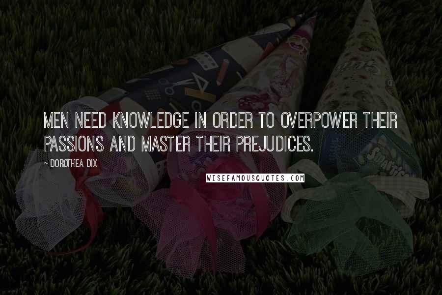 Dorothea Dix Quotes: Men need knowledge in order to overpower their passions and master their prejudices.