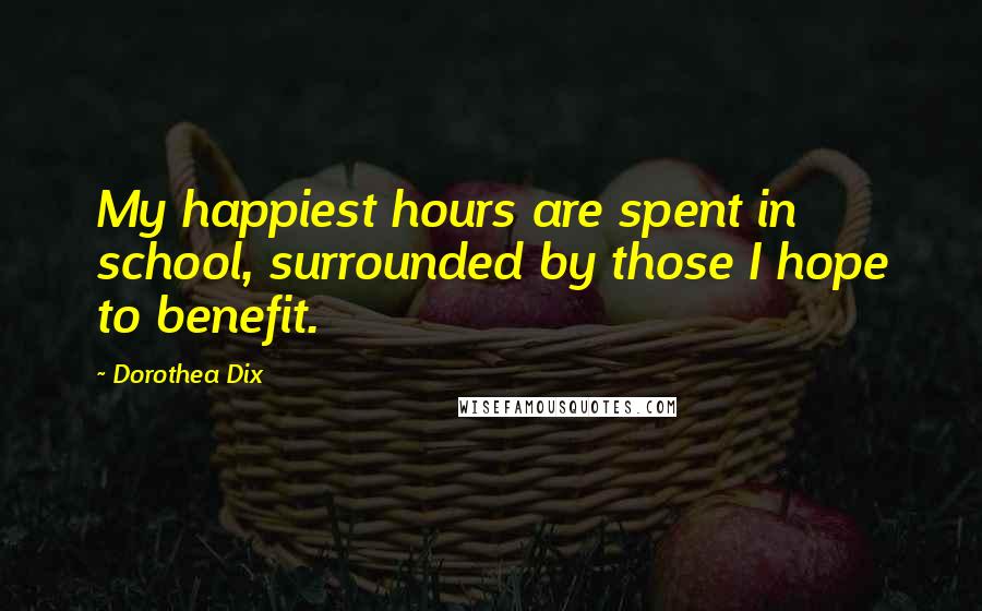 Dorothea Dix Quotes: My happiest hours are spent in school, surrounded by those I hope to benefit.