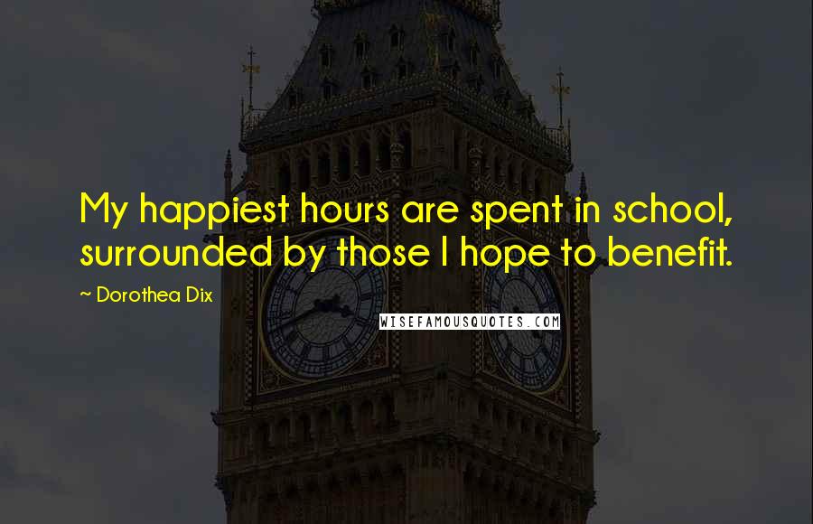 Dorothea Dix Quotes: My happiest hours are spent in school, surrounded by those I hope to benefit.