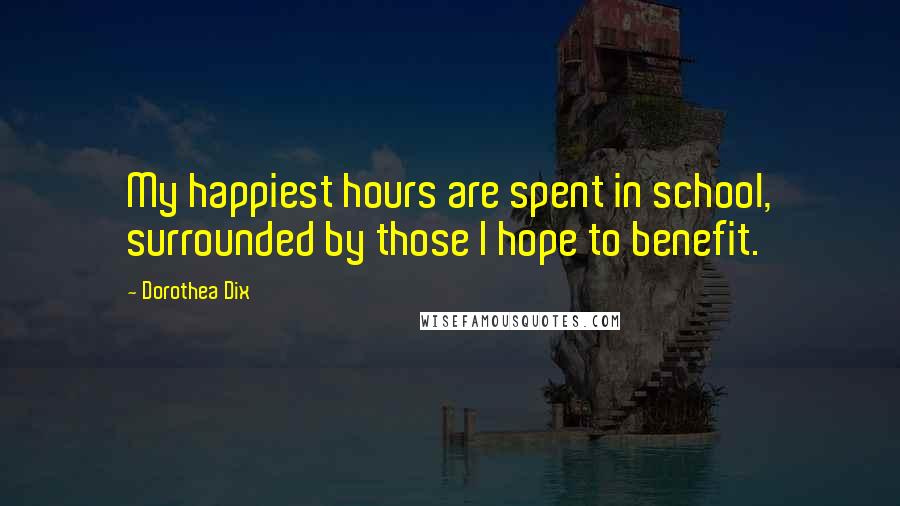 Dorothea Dix Quotes: My happiest hours are spent in school, surrounded by those I hope to benefit.