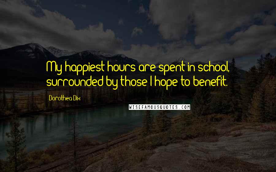 Dorothea Dix Quotes: My happiest hours are spent in school, surrounded by those I hope to benefit.