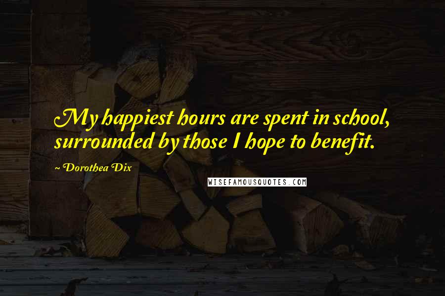 Dorothea Dix Quotes: My happiest hours are spent in school, surrounded by those I hope to benefit.