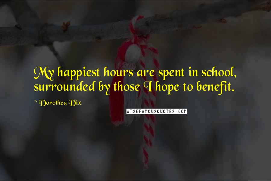 Dorothea Dix Quotes: My happiest hours are spent in school, surrounded by those I hope to benefit.