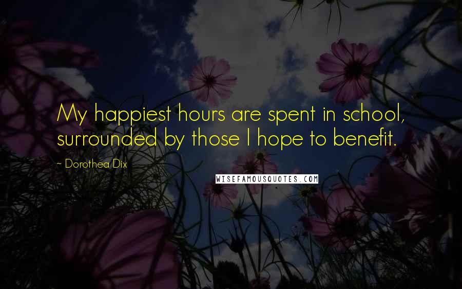 Dorothea Dix Quotes: My happiest hours are spent in school, surrounded by those I hope to benefit.