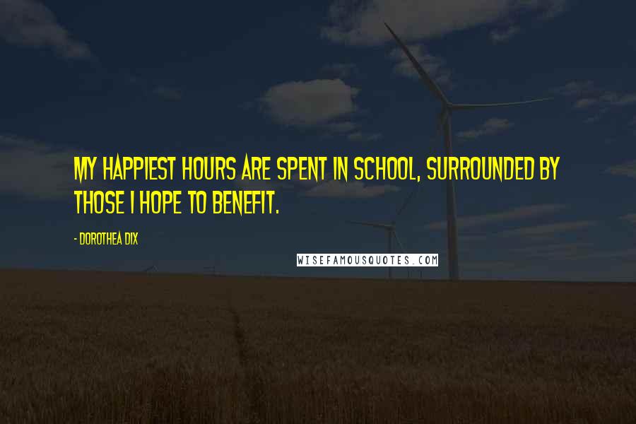 Dorothea Dix Quotes: My happiest hours are spent in school, surrounded by those I hope to benefit.