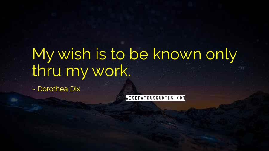 Dorothea Dix Quotes: My wish is to be known only thru my work.