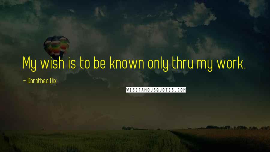 Dorothea Dix Quotes: My wish is to be known only thru my work.