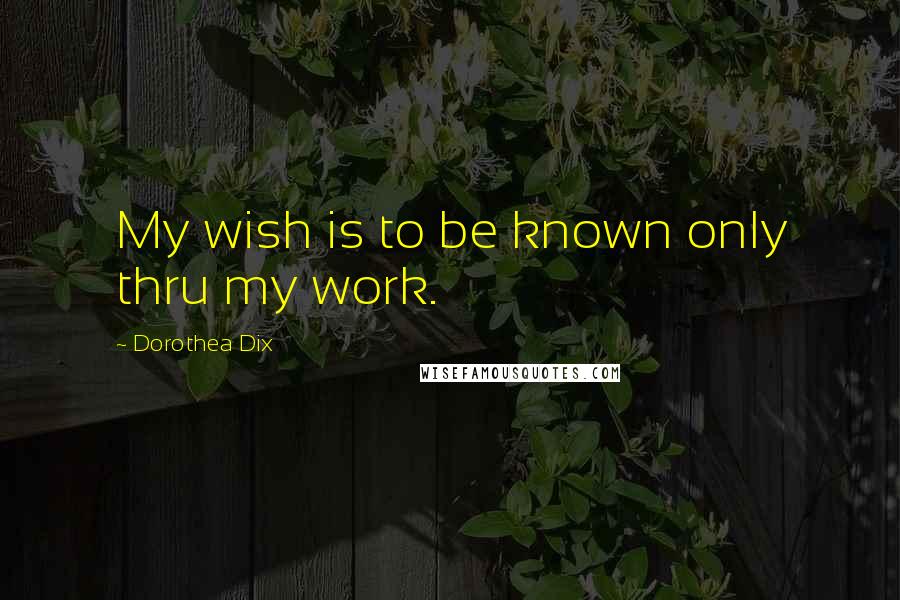 Dorothea Dix Quotes: My wish is to be known only thru my work.