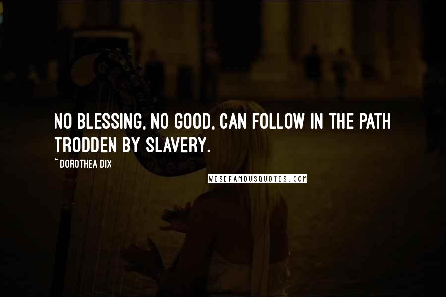 Dorothea Dix Quotes: No blessing, no good, can follow in the path trodden by slavery.