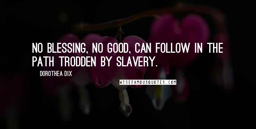 Dorothea Dix Quotes: No blessing, no good, can follow in the path trodden by slavery.