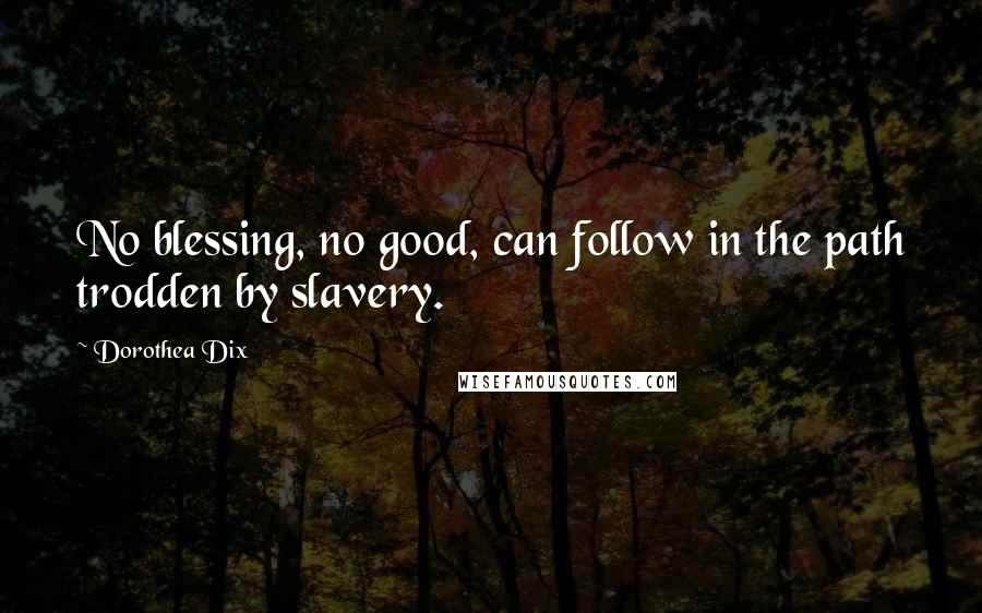 Dorothea Dix Quotes: No blessing, no good, can follow in the path trodden by slavery.