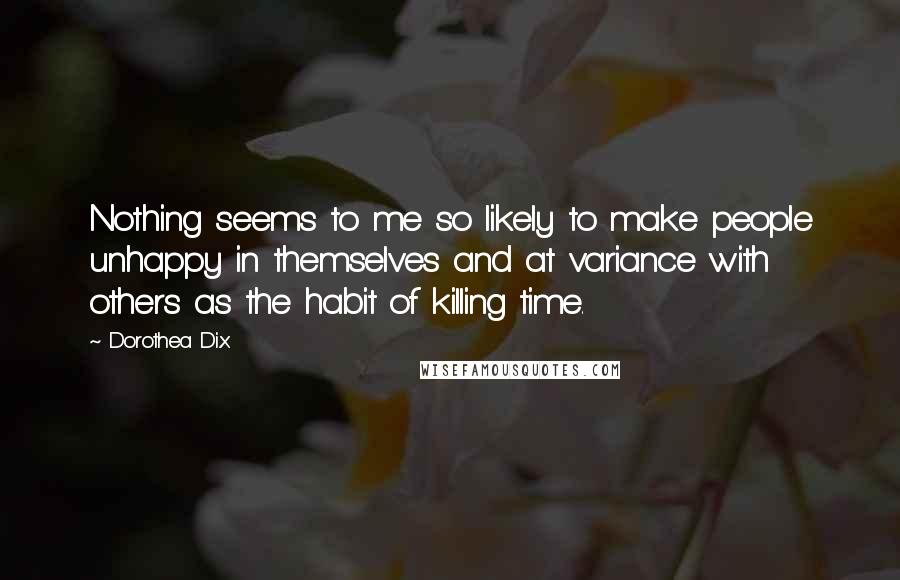 Dorothea Dix Quotes: Nothing seems to me so likely to make people unhappy in themselves and at variance with others as the habit of killing time.