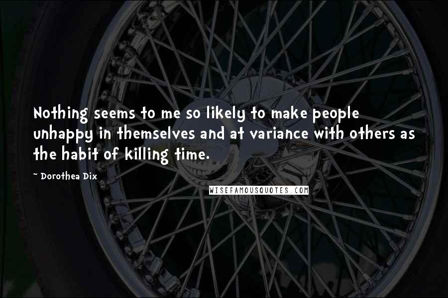 Dorothea Dix Quotes: Nothing seems to me so likely to make people unhappy in themselves and at variance with others as the habit of killing time.