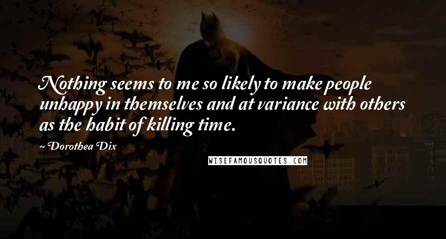 Dorothea Dix Quotes: Nothing seems to me so likely to make people unhappy in themselves and at variance with others as the habit of killing time.